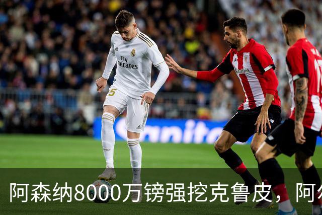 阿森纳8000万镑强挖克鲁皮，阿尔特塔冬窗补强锋线